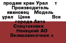 продам кран Урал  14т › Производитель ­ ивановец › Модель ­ урал › Цена ­ 700 000 - Все города Авто » Спецтехника   . Ненецкий АО,Великовисочное с.